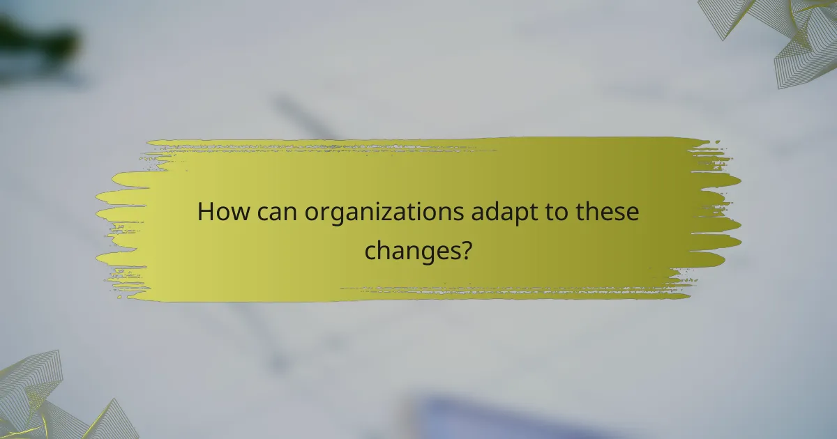How can organizations adapt to these changes?