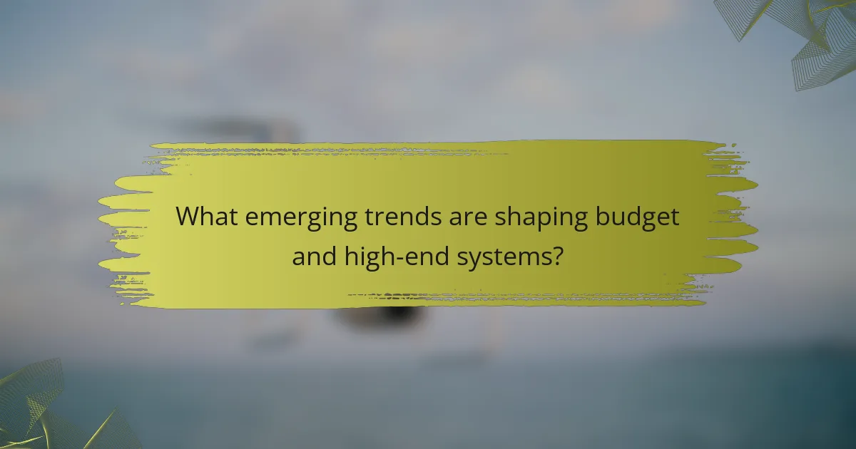What emerging trends are shaping budget and high-end systems?